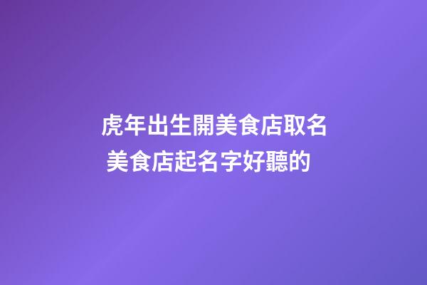 虎年出生開美食店取名 美食店起名字好聽的-第1張-店鋪起名-玄機派